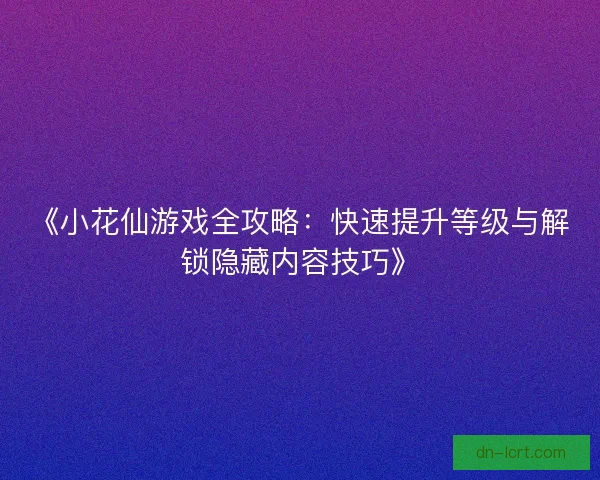 《小花仙游戏全攻略：快速提升等级与解锁隐藏内容技巧》
