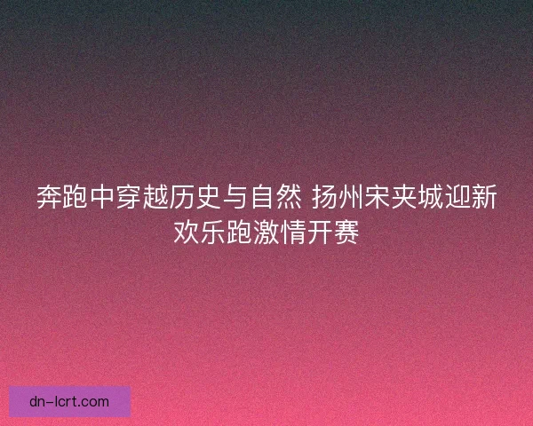 奔跑中穿越历史与自然 扬州宋夹城迎新欢乐跑激情开赛