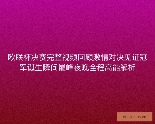 欧联杯决赛完整视频回顾激情对决见证冠军诞生瞬间巅峰夜晚全程高能解析