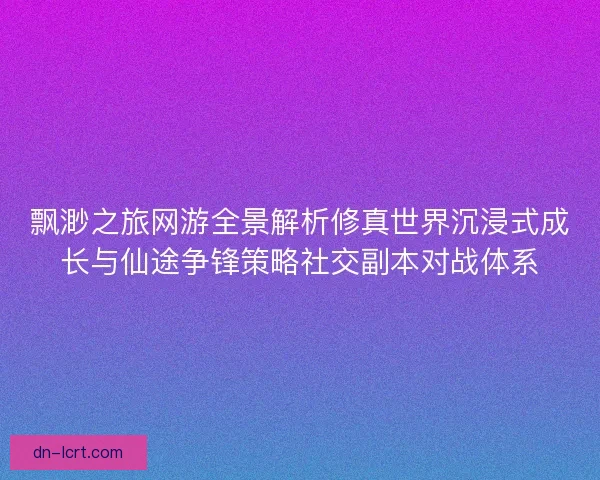 飘渺之旅网游全景解析修真世界沉浸式成长与仙途争锋策略社交副本对战体系