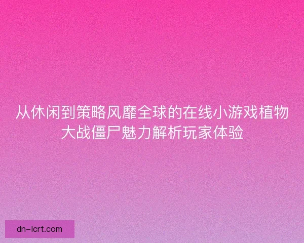 从休闲到策略风靡全球的在线小游戏植物大战僵尸魅力解析玩家体验