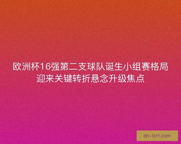 欧洲杯16强第二支球队诞生小组赛格局迎来关键转折悬念升级焦点