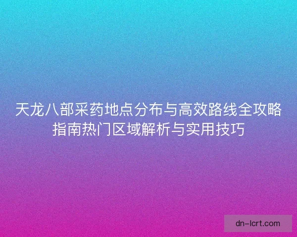天龙八部采药地点分布与高效路线全攻略指南热门区域解析与实用技巧