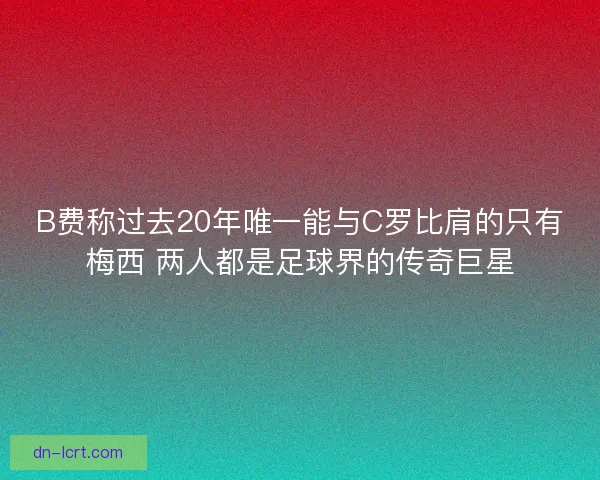 B费称过去20年唯一能与C罗比肩的只有梅西 两人都是足球界的传奇巨星