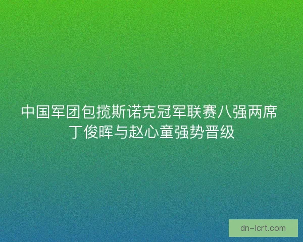 中国军团包揽斯诺克冠军联赛八强两席 丁俊晖与赵心童强势晋级